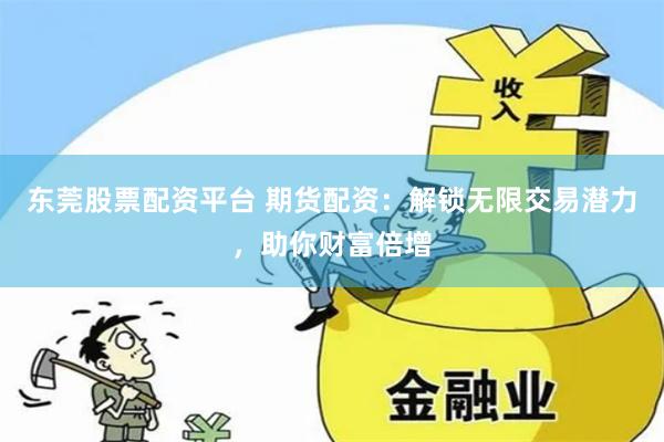 东莞股票配资平台 期货配资：解锁无限交易潜力，助你财富倍增