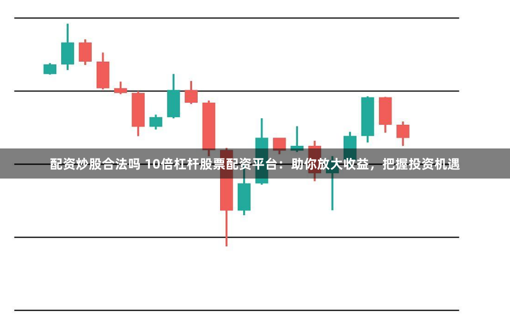 配资炒股合法吗 10倍杠杆股票配资平台：助你放大收益，把握投资机遇