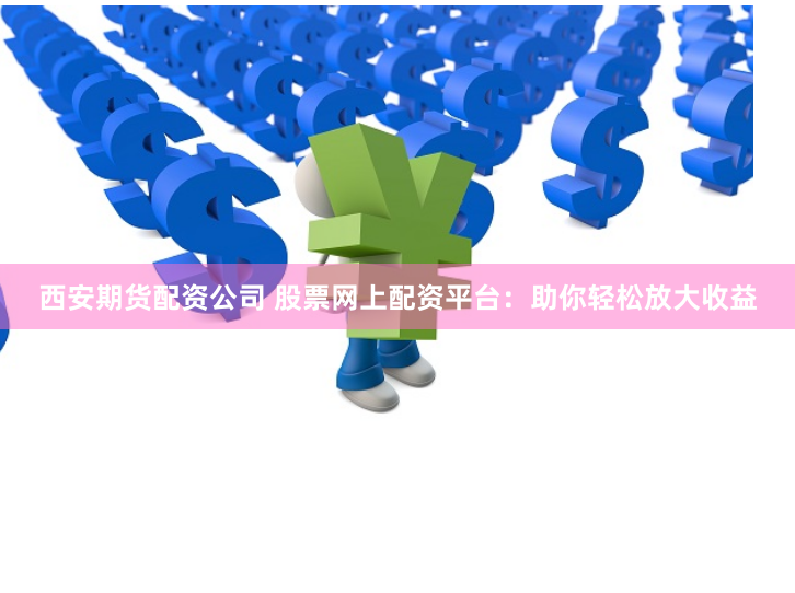 西安期货配资公司 股票网上配资平台：助你轻松放大收益