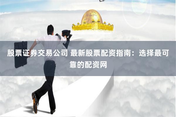 股票证券交易公司 最新股票配资指南：选择最可靠的配资网