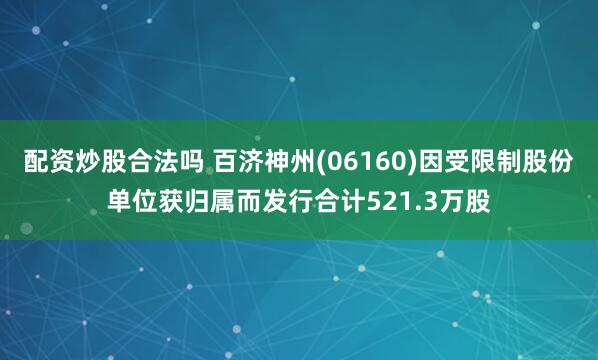配资炒股合法吗 百济神州(06160)因受限制股份单位获归属而发行合计521.3万股