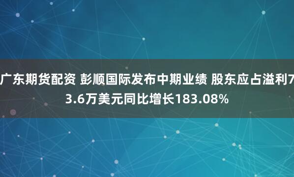 广东期货配资 彭顺国际发布中期业绩 股东应占溢利73.6万美元同比增长183.08%