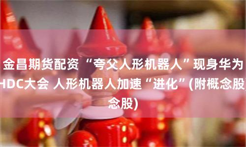 金昌期货配资 “夸父人形机器人”现身华为HDC大会 人形机器人加速“进化”(附概念股)
