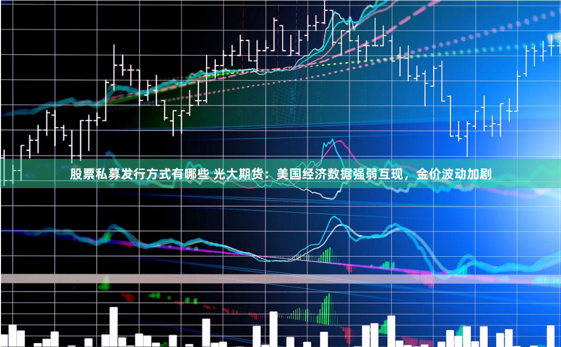 股票私募发行方式有哪些 光大期货：美国经济数据强弱互现，金价波动加剧