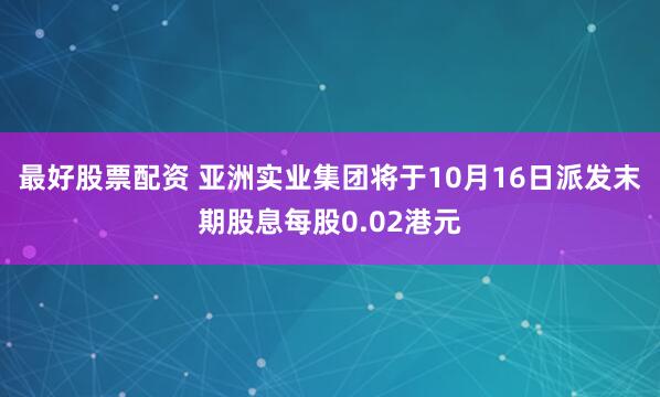 最好股票配资 亚洲实业集团将于10月16日派发末期股息每股0.02港元