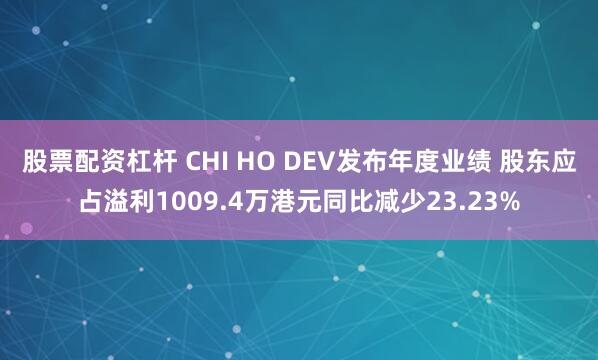 股票配资杠杆 CHI HO DEV发布年度业绩 股东应占溢利1009.4万港元同比减少23.23%