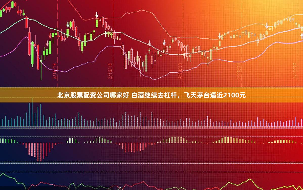 北京股票配资公司哪家好 白酒继续去杠杆，飞天茅台逼近2100元