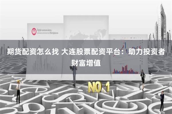 期货配资怎么找 大连股票配资平台：助力投资者财富增值