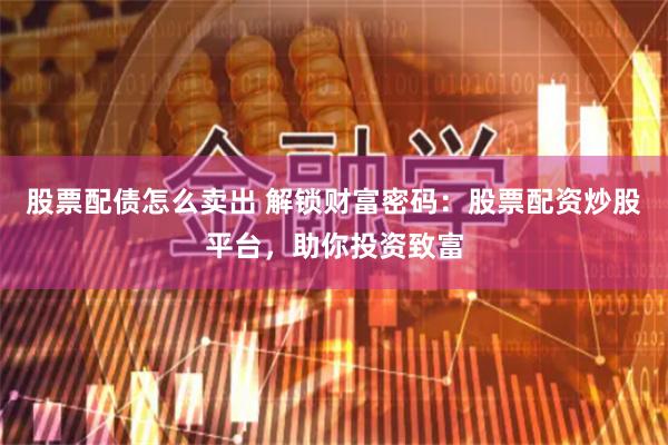 股票配债怎么卖出 解锁财富密码：股票配资炒股平台，助你投资致富