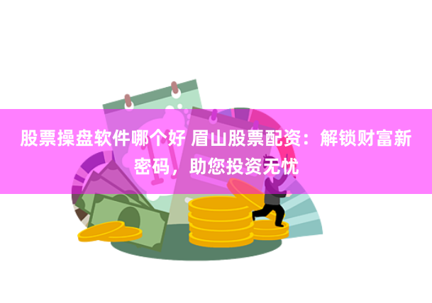 股票操盘软件哪个好 眉山股票配资：解锁财富新密码，助您投资无忧