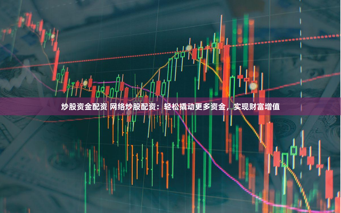 炒股资金配资 网络炒股配资：轻松撬动更多资金，实现财富增值