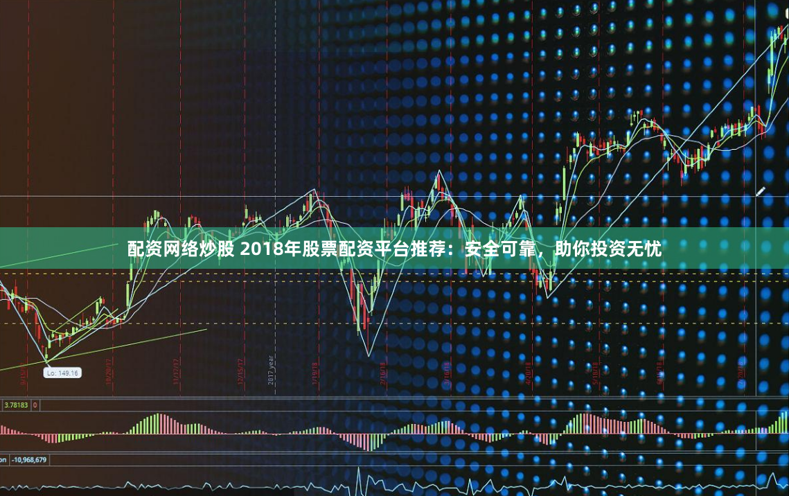 配资网络炒股 2018年股票配资平台推荐：安全可靠，助你投资无忧
