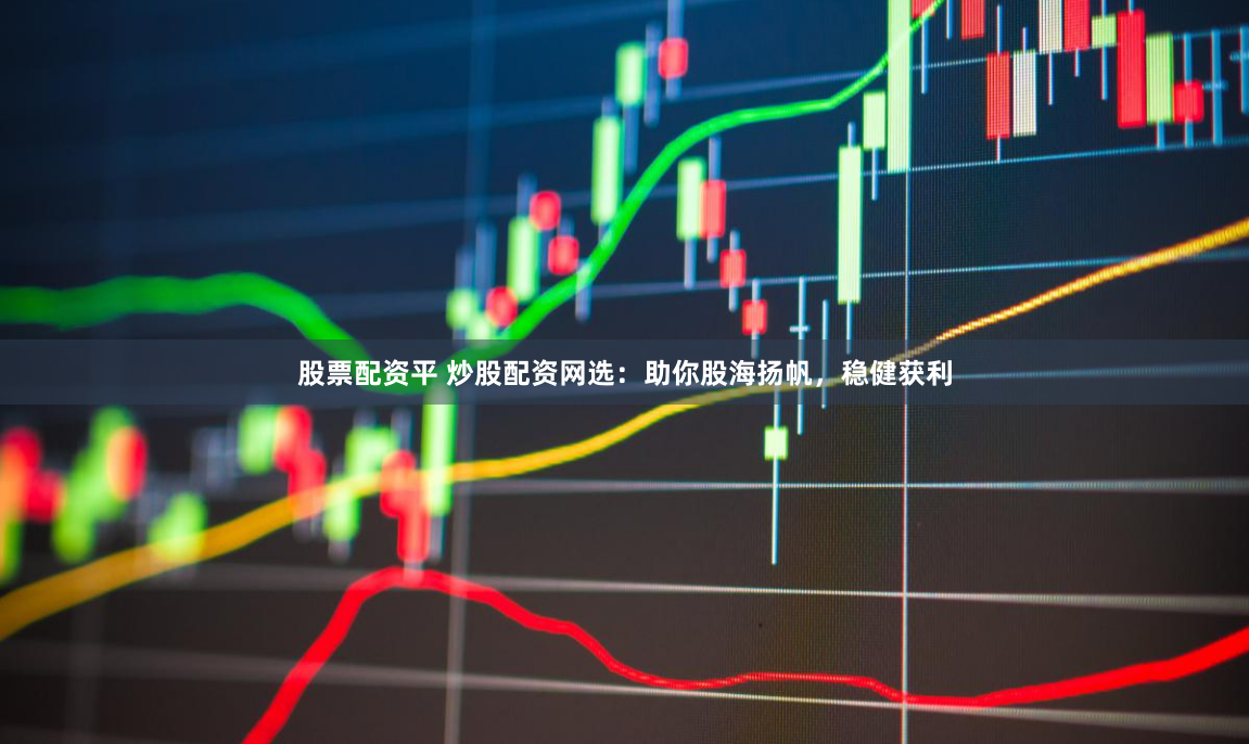 股票配资平 炒股配资网选：助你股海扬帆，稳健获利