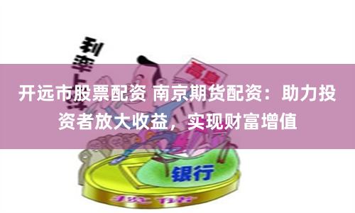 开远市股票配资 南京期货配资：助力投资者放大收益，实现财富增值