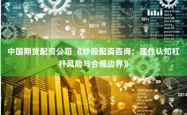 中国期货配资公司 《炒股配资咨询：理性认知杠杆风险与合规边界》