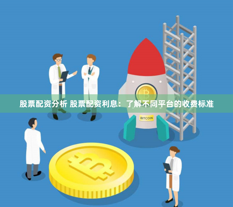 股票配资分析 股票配资利息：了解不同平台的收费标准