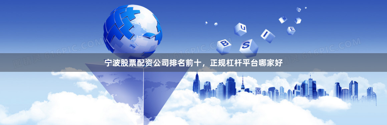 宁波股票配资公司排名前十，正规杠杆平台哪家好