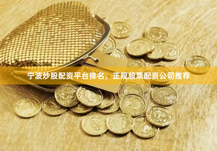 宁波炒股配资平台排名，正规股票配资公司推荐