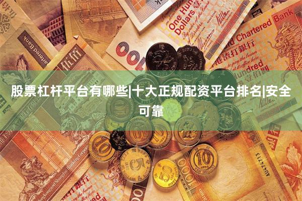 股票杠杆平台有哪些|十大正规配资平台排名|安全可靠