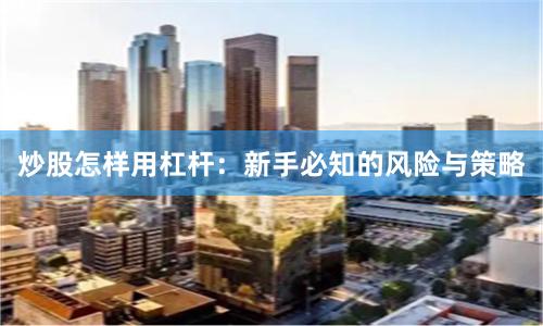 炒股怎样用杠杆：新手必知的风险与策略